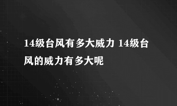 14级台风有多大威力 14级台风的威力有多大呢