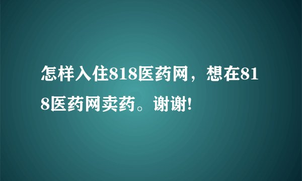 怎样入住818医药网，想在818医药网卖药。谢谢!
