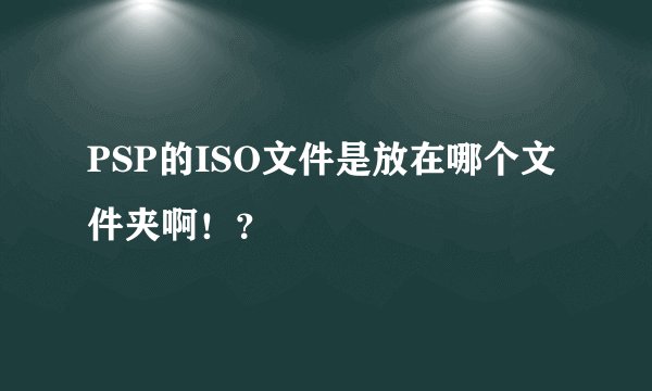 PSP的ISO文件是放在哪个文件夹啊！？