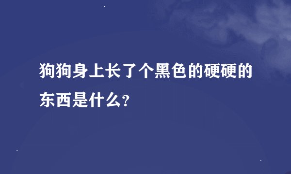 狗狗身上长了个黑色的硬硬的东西是什么？