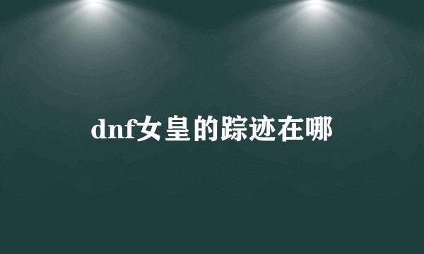 dnf女皇的踪迹在哪