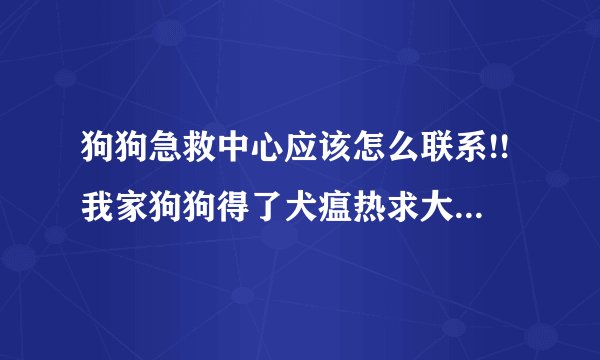 狗狗急救中心应该怎么联系!!我家狗狗得了犬瘟热求大家帮帮忙!