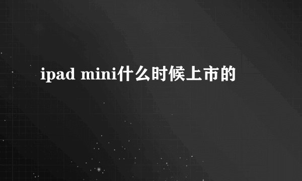 ipad mini什么时候上市的