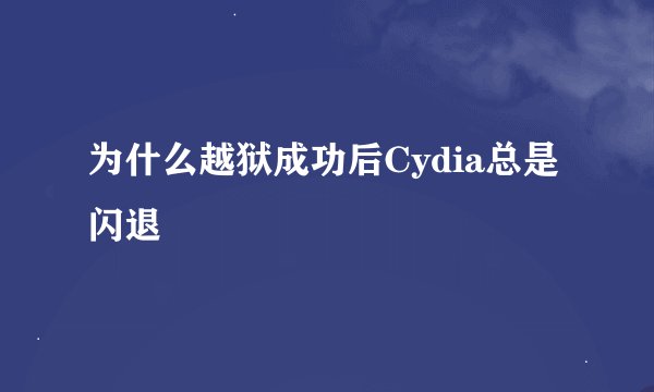为什么越狱成功后Cydia总是闪退