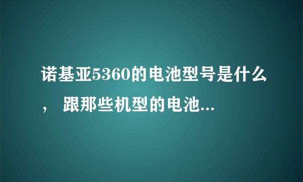 诺基亚5360的电池型号是什么， 跟那些机型的电池通用，谢谢