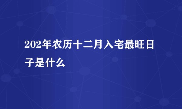 202年农历十二月入宅最旺日子是什么