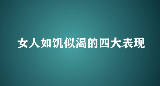 女人如饥似渴的四大表现是什么？