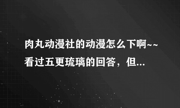 肉丸动漫社的动漫怎么下啊~~看过五更琉璃的回答，但还是不行，点完字幕后没有优蛋下载之类的啊，本人很着