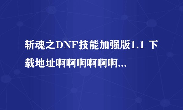 斩魂之DNF技能加强版1.1 下载地址啊啊啊啊啊啊啊啊啊啊啊啊啊啊啊啊啊啊啊啊啊