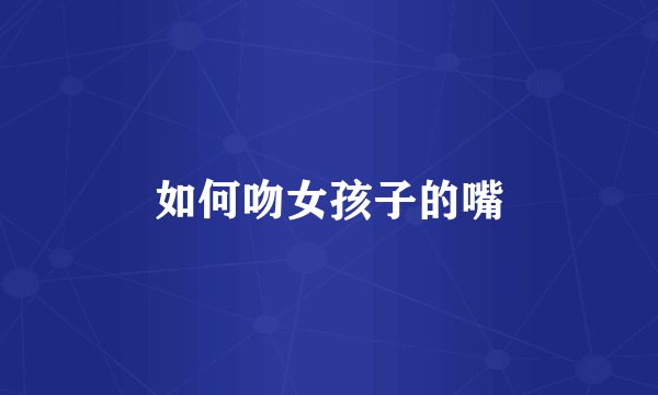 如何吻女孩子的嘴