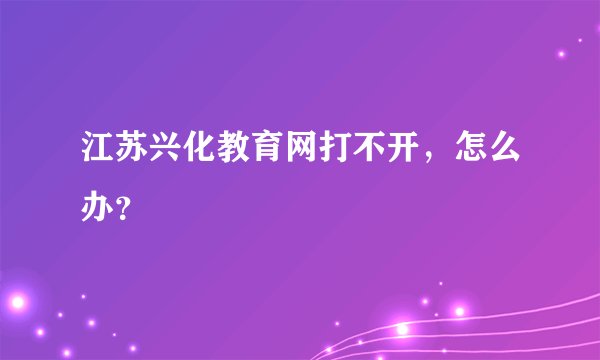 江苏兴化教育网打不开，怎么办？