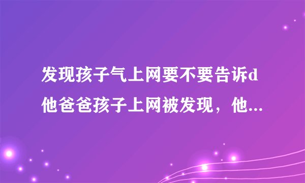 发现孩子气上网要不要告诉d他爸爸孩子上网被发现，他说给他们个机会，不要告诉爸爸，
