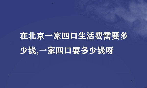 在北京一家四口生活费需要多少钱,一家四口要多少钱呀