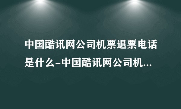 中国酷讯网公司机票退票电话是什么-中国酷讯网公司机票退票电话是多少╚┌ш