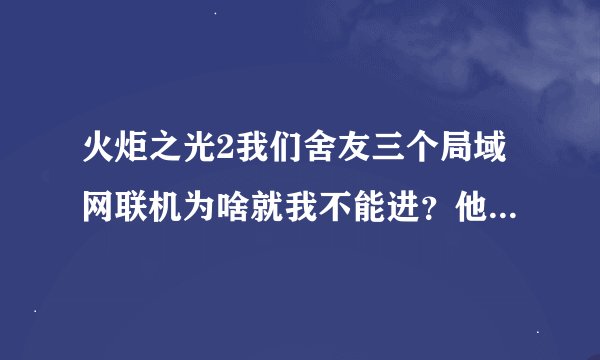 火炬之光2我们舍友三个局域网联机为啥就我不能进？他俩能连上。。。
