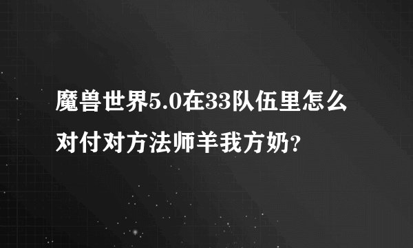 魔兽世界5.0在33队伍里怎么对付对方法师羊我方奶？