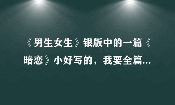 《男生女生》银版中的一篇《暗恋》小好写的，我要全篇内容。谢谢！请尽快。