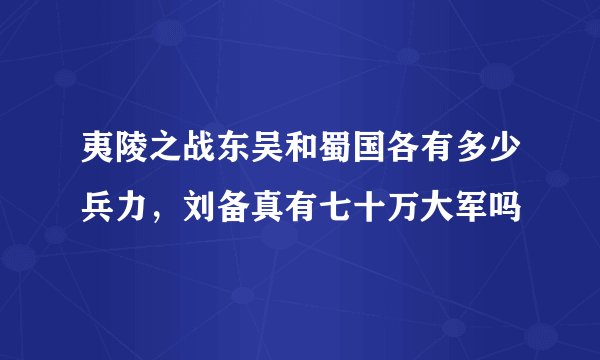 夷陵之战东吴和蜀国各有多少兵力，刘备真有七十万大军吗