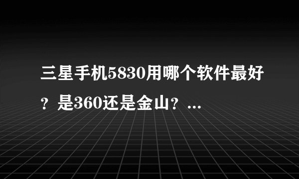 三星手机5830用哪个软件最好？是360还是金山？还是安全管家？qq安全管家...