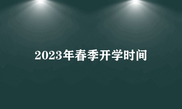 2023年春季开学时间