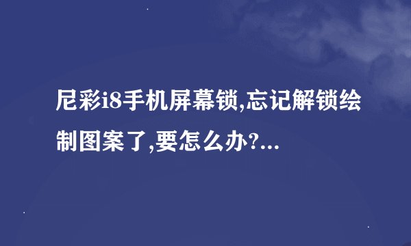 尼彩i8手机屏幕锁,忘记解锁绘制图案了,要怎么办?求解,急用.
