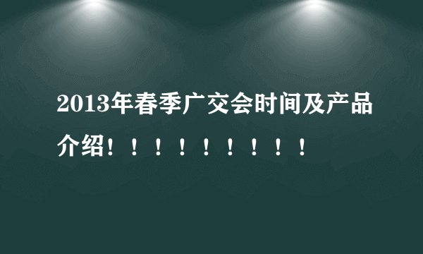 2013年春季广交会时间及产品介绍！！！！！！！！！