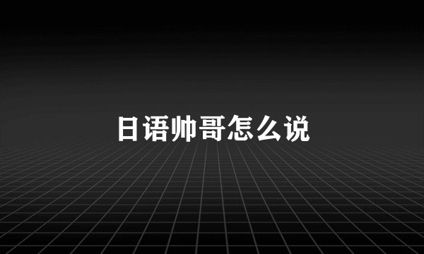 日语帅哥怎么说