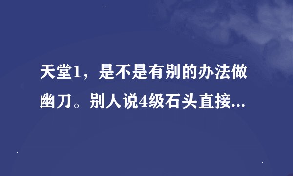 天堂1，是不是有别的办法做幽刀。别人说4级石头直接换刀，我想问下，在那换