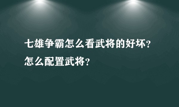 七雄争霸怎么看武将的好坏？怎么配置武将？