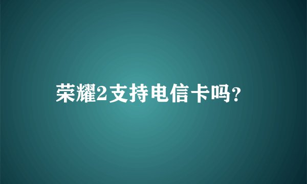 荣耀2支持电信卡吗？