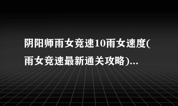 阴阳师雨女竞速10雨女速度(雨女竞速最新通关攻略)「2023推荐」