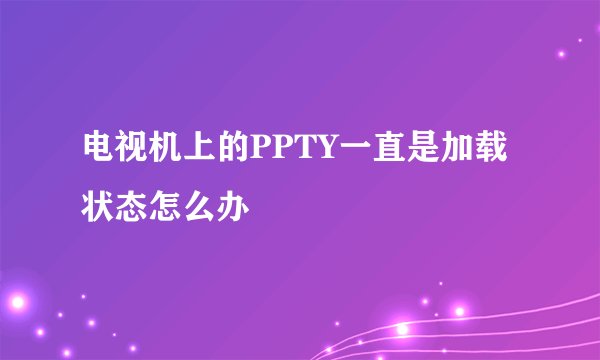 电视机上的PPTY一直是加载状态怎么办
