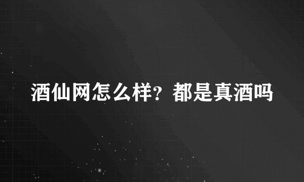 酒仙网怎么样？都是真酒吗