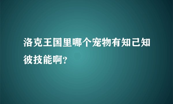 洛克王国里哪个宠物有知己知彼技能啊？