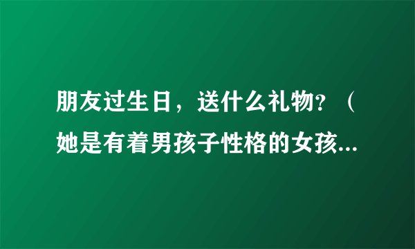 朋友过生日，送什么礼物？（她是有着男孩子性格的女孩子哦）礼物要便宜点的（15元以上就行）