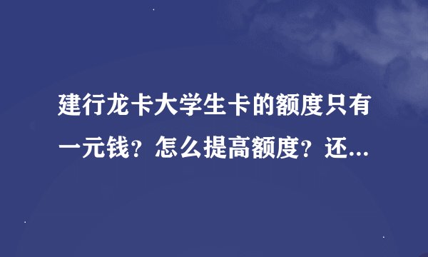 建行龙卡大学生卡的额度只有一元钱？怎么提高额度？还有一年才毕业。