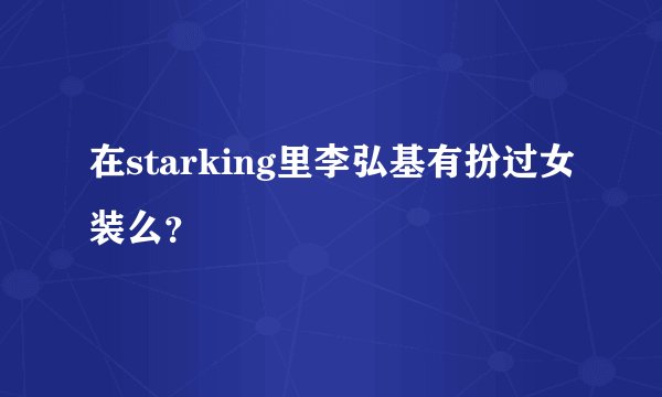 在starking里李弘基有扮过女装么？