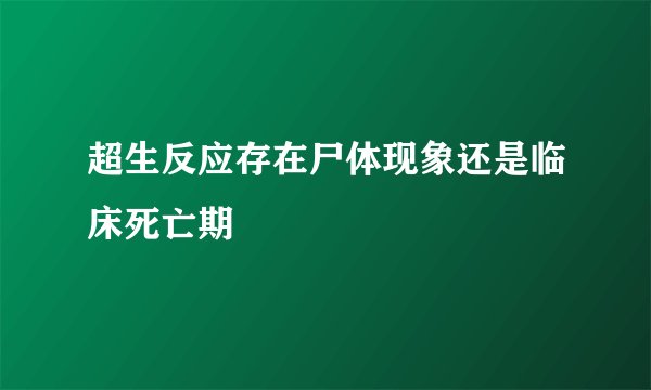 超生反应存在尸体现象还是临床死亡期