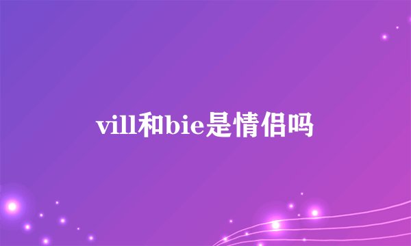 vill和bie是情侣吗