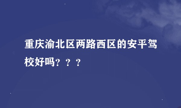 重庆渝北区两路西区的安平驾校好吗？？？