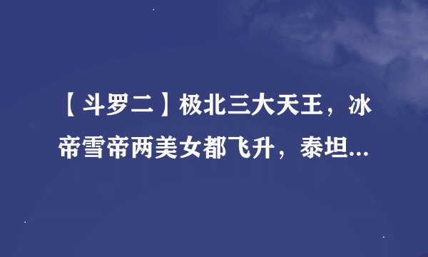 【斗罗二】极北三大天王，冰帝雪帝两美女都飞升，泰坦雪魔王凄惨