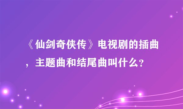 《仙剑奇侠传》电视剧的插曲，主题曲和结尾曲叫什么？