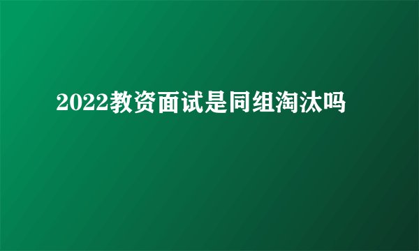2022教资面试是同组淘汰吗