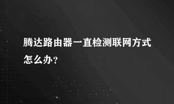 腾达路由器一直检测联网方式怎么办？