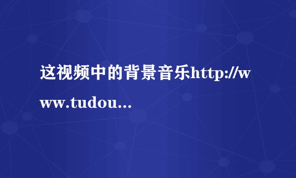 这视频中的背景音乐http://www.tudou.com/programs/view/5vnVDG8X77M/
