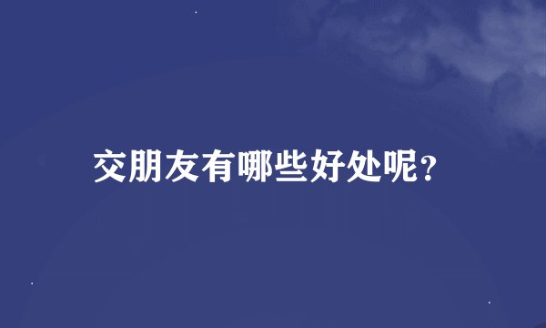 交朋友有哪些好处呢？
