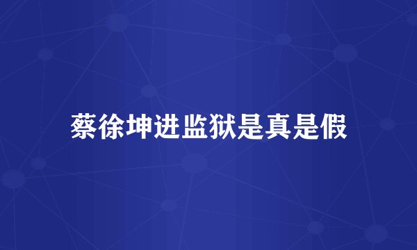 蔡徐坤进监狱是真是假