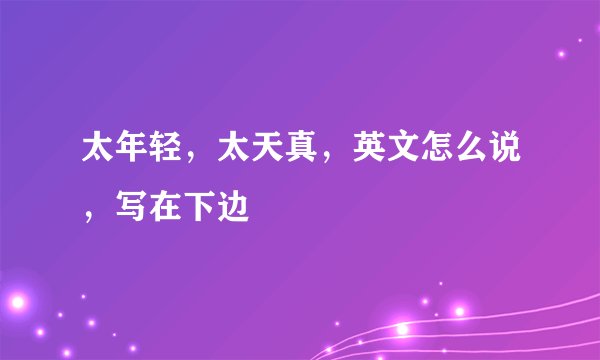 太年轻，太天真，英文怎么说，写在下边