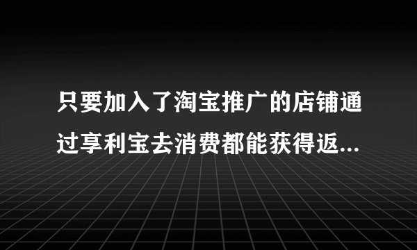 只要加入了淘宝推广的店铺通过享利宝去消费都能获得返利而且最高可以达到100%，，这是啥子情况啊？