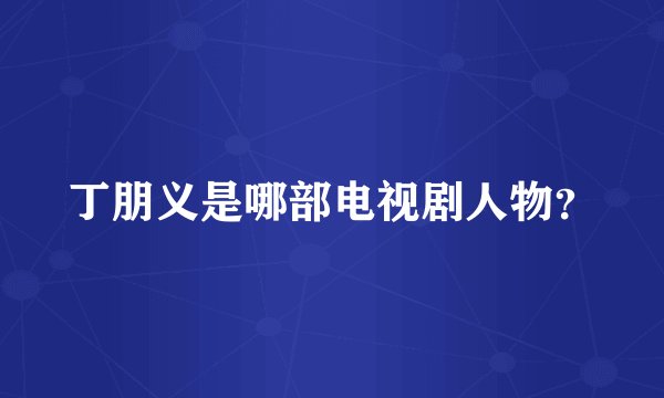 丁朋义是哪部电视剧人物？